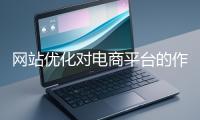 網(wǎng)站優(yōu)化對(duì)電商平臺(tái)的作用體現(xiàn)在哪些方面？